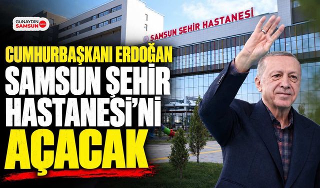 Cumhurbaşkanı Erdoğan Samsun Şehir Hastanesi’ni Açacak