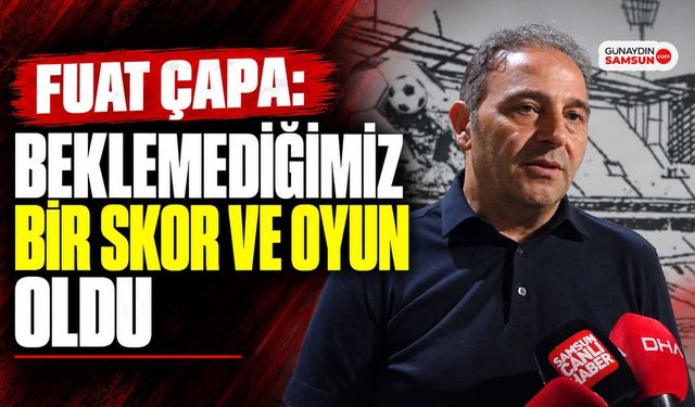 Fuat Çapa: Beklemediğimiz Bir Skor ve Oyun Oldu