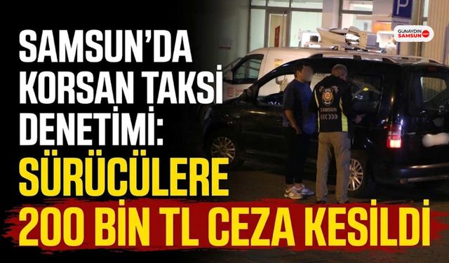 Samsun'da Korsan Taksi Denetimi: Sürücülere 200 Bin TL Ceza Kesildi