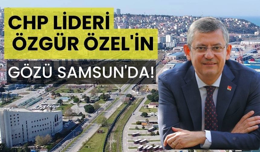 CHP Lideri Özgür Özel'in Gözü Samsun'da!