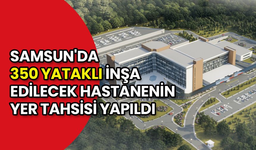 Samsun Atakum'a 350 Yataklı Hastane: Yer Tahsisi Yapıldı