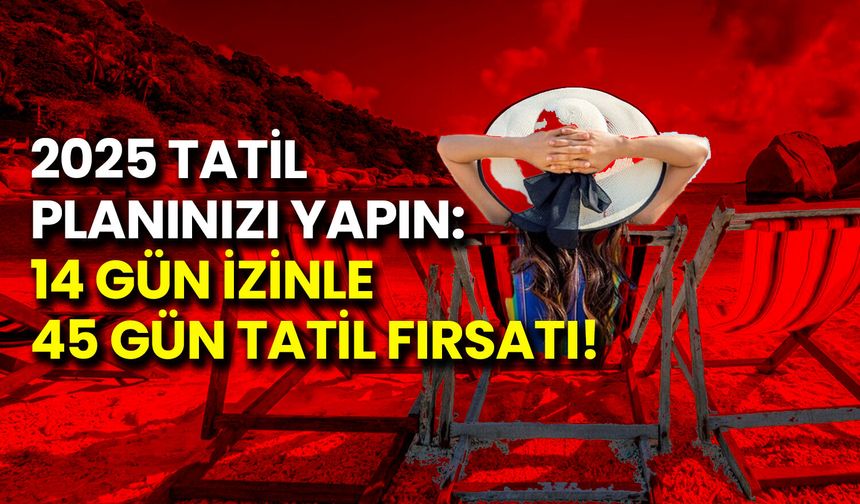 2025 Tatil Planınızı Yapın: 14 Gün İzinle 45 Gün Tatil Fırsatı!