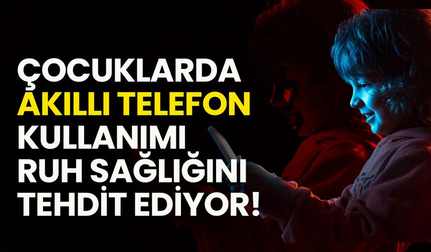 Çocuklarda Akıllı Telefon Kullanımı Ruh Sağlığını Tehdit Ediyor!