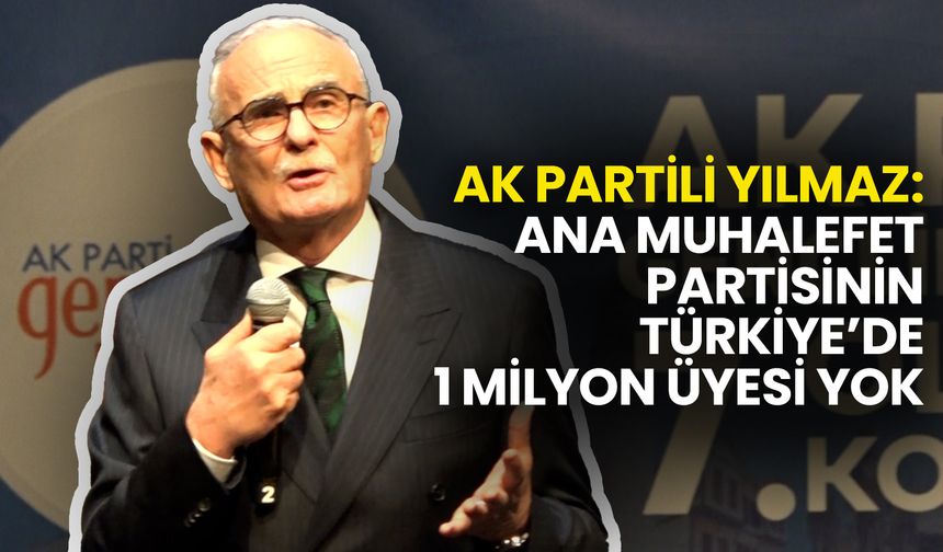 AK Partili Yılmaz: Ana Muhalefet Partisinin Türkiye’de 1 Milyon Üyesi Yok