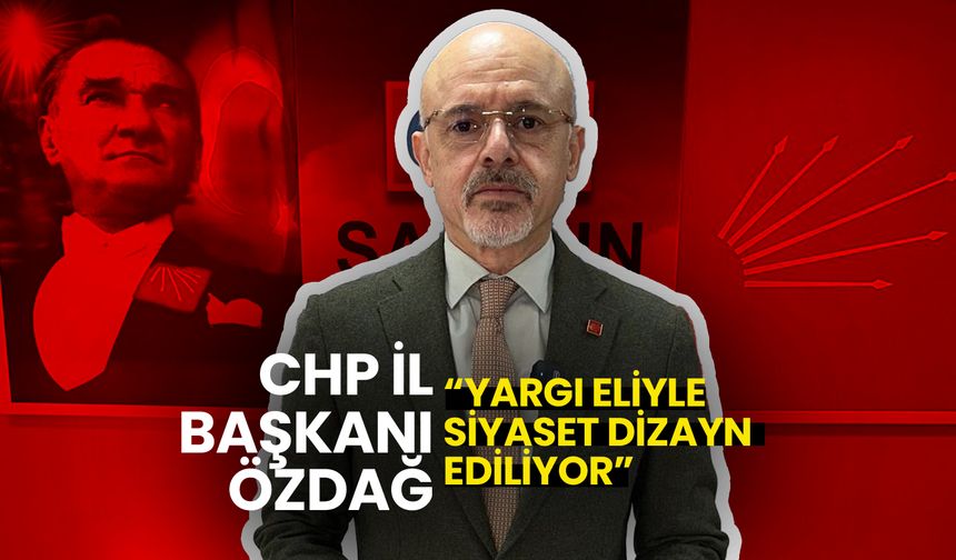 CHP Samsun İl Başkanı Özdağ: Yargı Eliyle Siyaset Dizayn Ediliyor