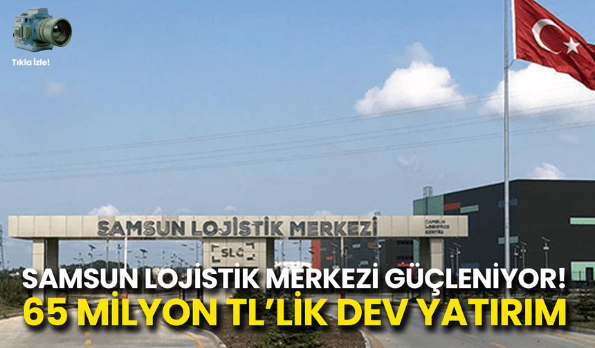 Samsun Lojistik Merkezi’ne 65 Milyon TL’lik Dev Yatırım!