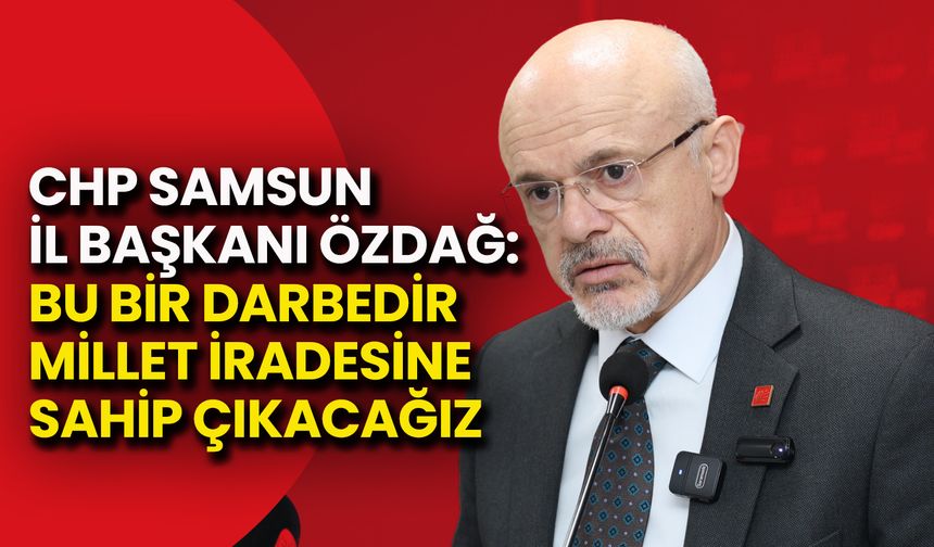 CHP Samsun İl Başkanı Özdağ: Bu Bir Darbedir, Millet İradesine Sahip Çıkacağız