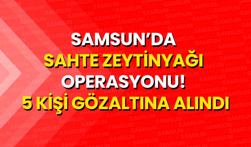 Samsun’da Sahte Zeytinyağı Operasyonu! 5 Kişi Gözaltına Alındı