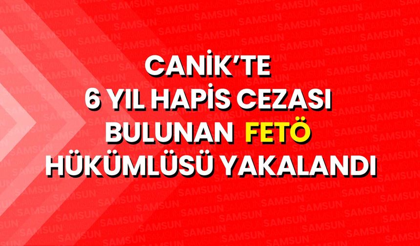 Canik’te 6 Yıl Hapis Cezası Bulunan FETÖ Hükümlüsü Yakalandı