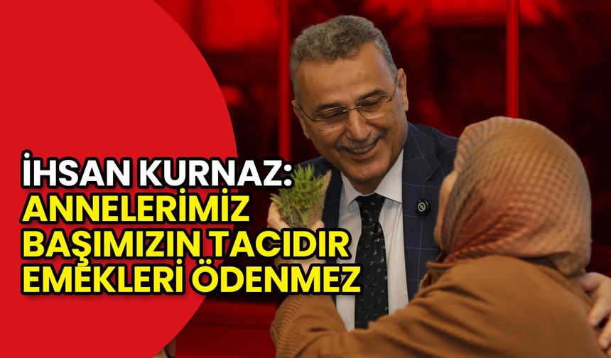 İhsan Kurnaz: Annelerimiz Başımızın Tacıdır, Emekleri Ödenmez