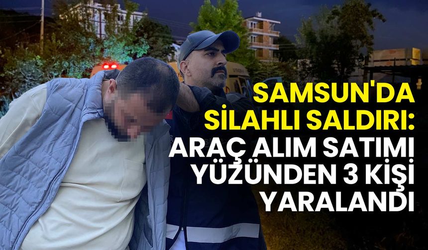 Samsun'da Silahlı Saldırı: Araç Alım Satımı Yüzünden 3 Kişi Yaralandı