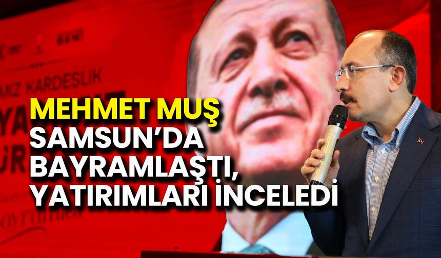 Mehmet Muş Samsun’da Bayramlaştı, Yatırımları İnceledi