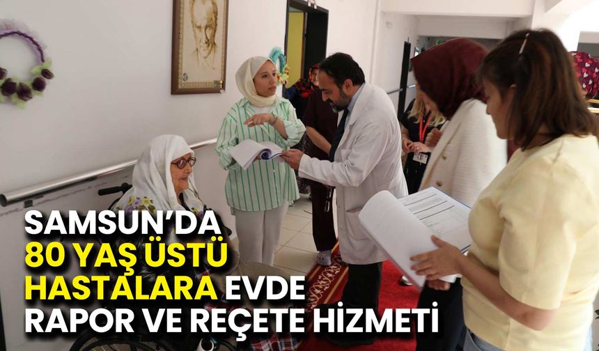 Samsun’da 80 Yaş Üstü Hastalara Evde Rapor ve Reçete Hizmeti