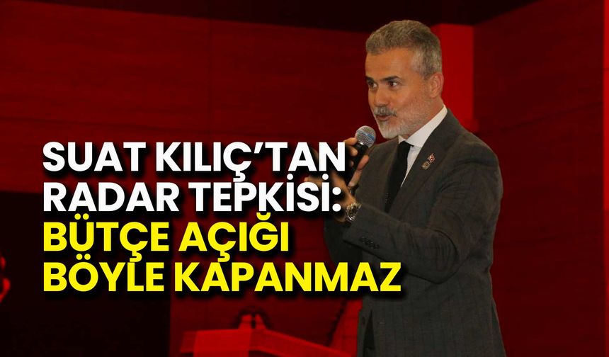 Suat Kılıç’tan Radar Tepkisi: Bütçe Açığı Böyle Kapanmaz