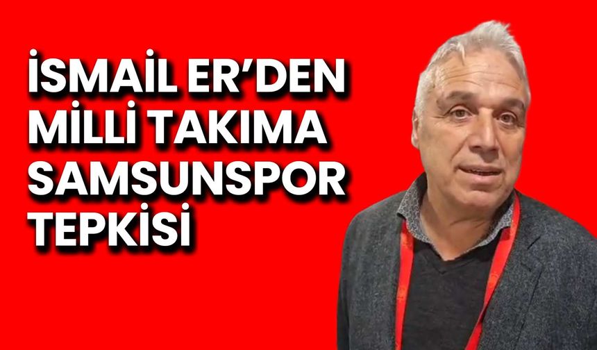 İsmail Er’den Milli Takıma Samsunspor Tepkisi