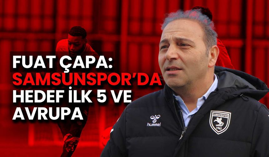 Fuat Çapa: Samsunspor’da Hedef İlk 5 ve Avrupa