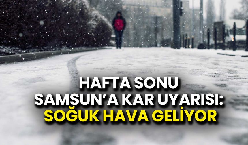 Hafta Sonu Samsun’a Kar Uyarısı: Soğuk Hava Geliyor