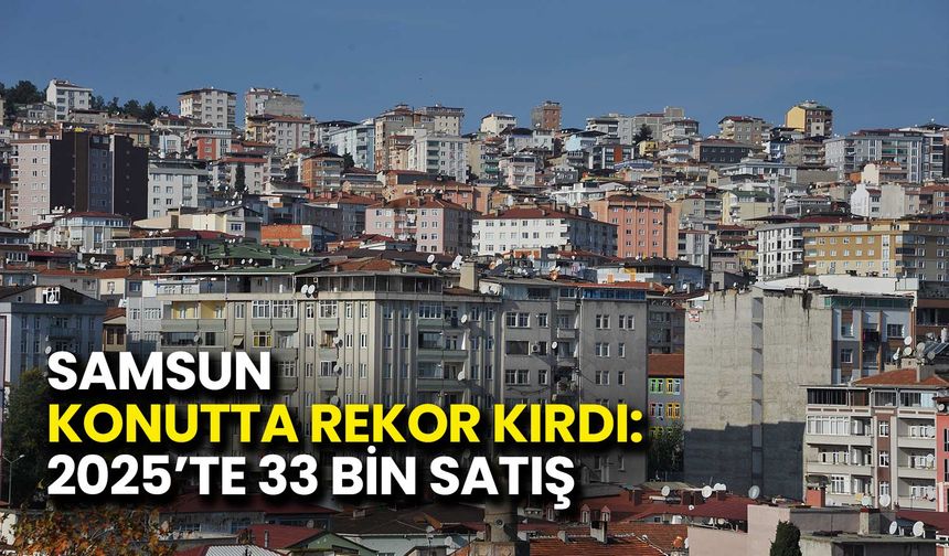 Samsun Konutta Rekor Kırdı: 2025’te 33 Bin Satış