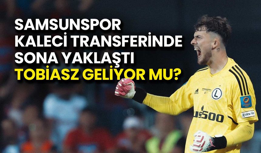 Samsunspor Kalede Sona Yaklaştı: Tobiasz Geliyor Mu?