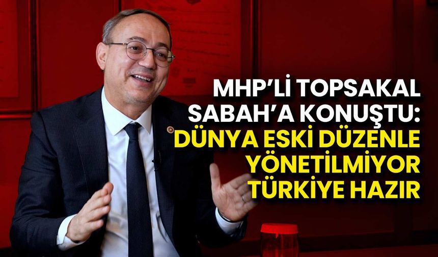 MHP'li Topsakal: Dünya Eski Düzenle Yönetilmiyor