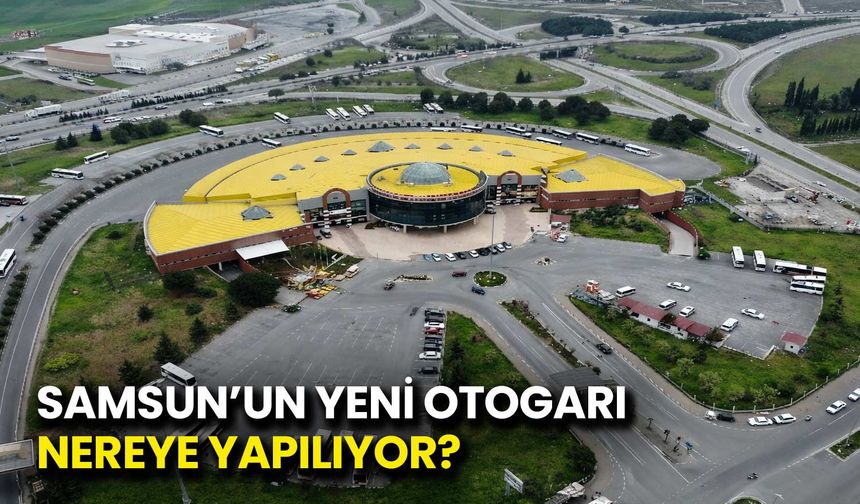 Samsun'un Yeni Otogarı Nereye Yapılacak?