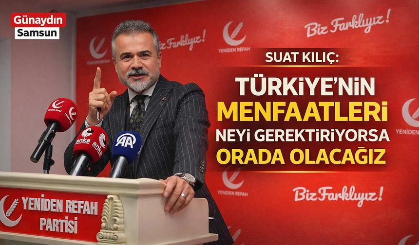 Suat Kılıç: Türkiye'nin Menfaatleri Neyi Gerektiriyorsa Orada Olacağız