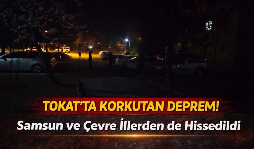 Tokat'ta Korkutan Deprem! Samsun ve Çevre İllerden de Hissedildi