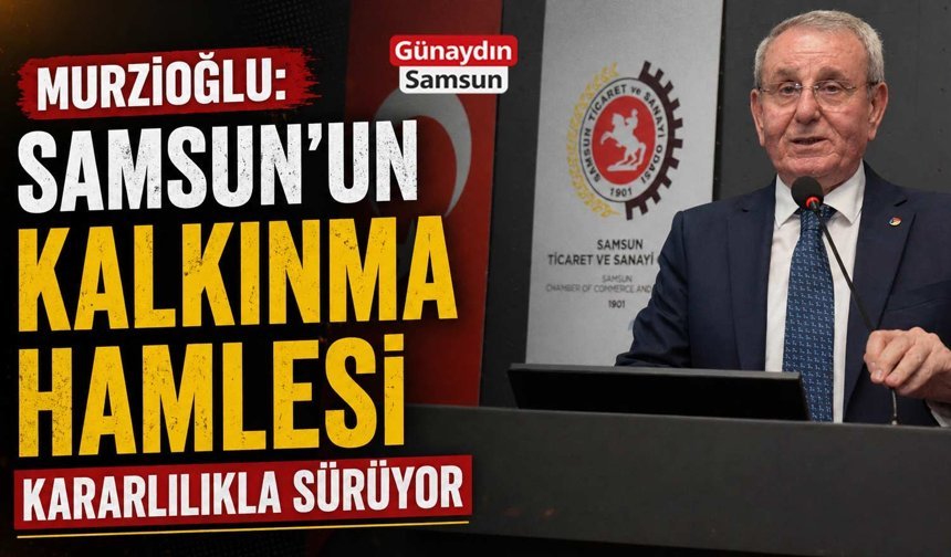 Murzioğlu: Samsun’un Kalkınma Hamlesi Kararlılıkla Sürüyor