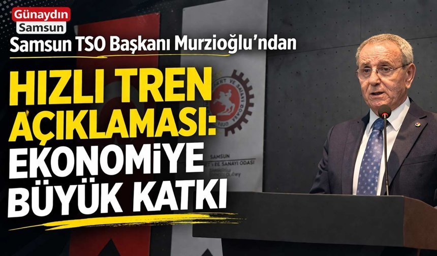 Murzioğlu'ndan Hızlı Tren Açıklaması: Samsun Gücüne Güç Katacak