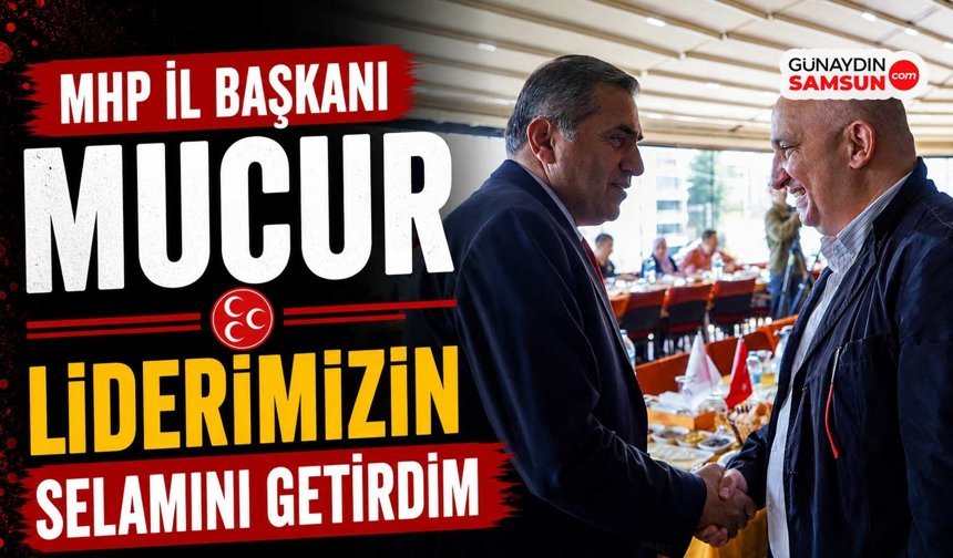 MHP İl Başkanı Mucur: Liderimizin Selamını Getirdim