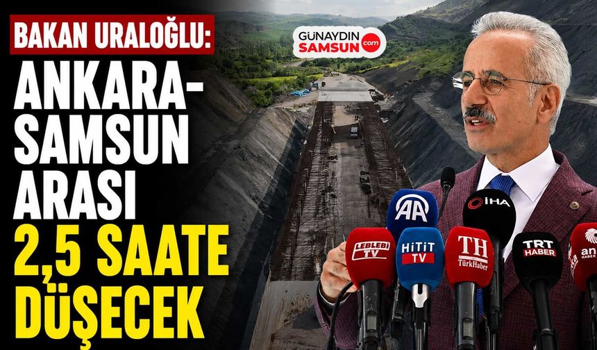 Bakan Uraloğlu: Ankara-Samsun Arası 2,5 Saate Düşecek