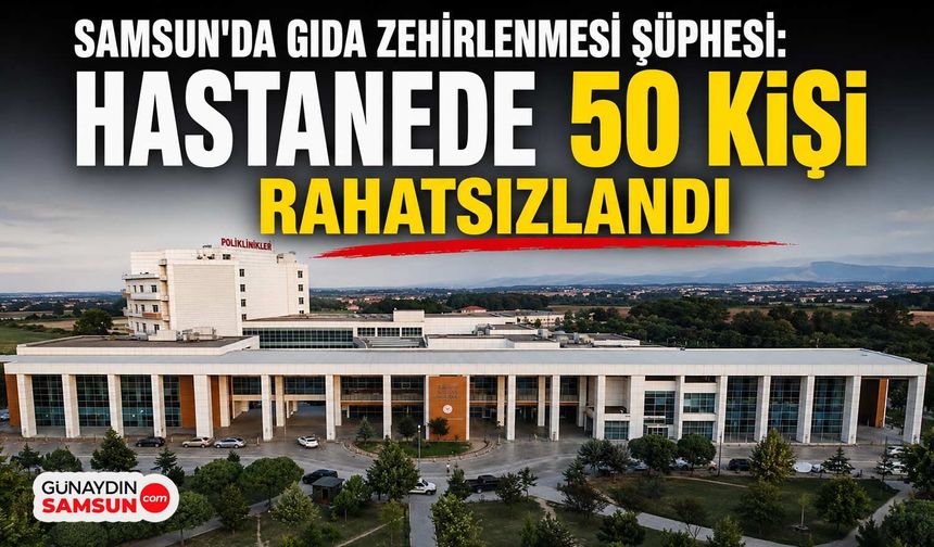 Samsun'da Gıda Zehirlenmesi Şüphesi: Hastanede 50 Kişi Rahatsızlandı
