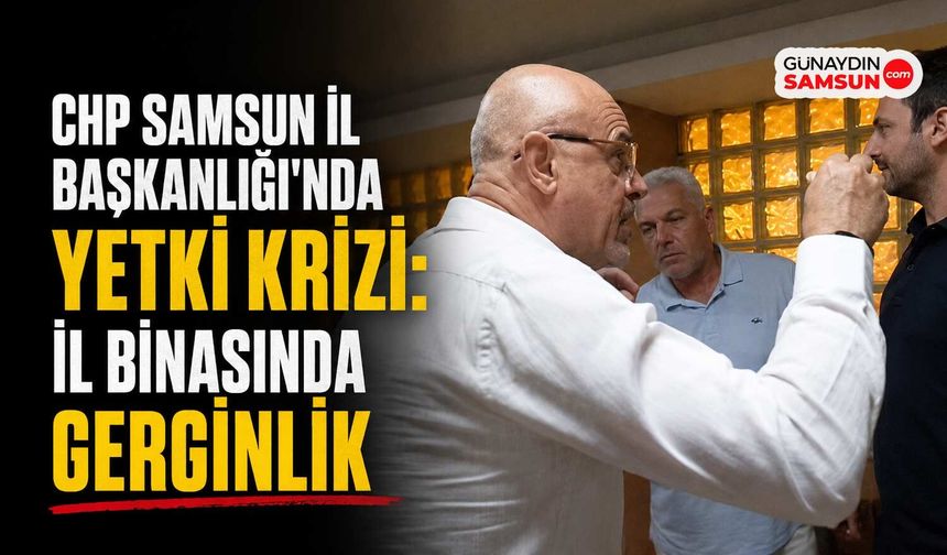 CHP Samsun İl Başkanlığı'nda Yetki Krizi: İl Binasında Gergin Anlar