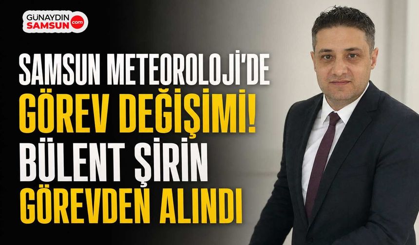 Samsun Meteoroloji Müdürü Bülent Şirin Görevden Alındı