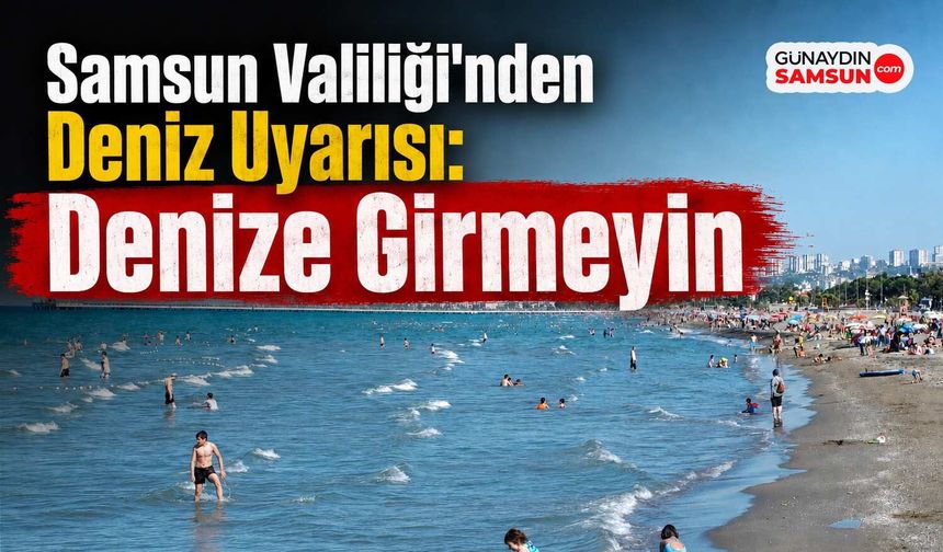 Samsun Valiliği'nden Deniz Uyarısı: Denize Girmeyin