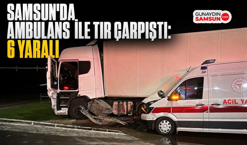Samsun'da Ambulans ile TIR Çarpıştı: 6 Yaralı