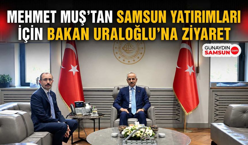 Mehmet Muş’tan Samsun Yatırımları İçin Bakan Uraloğlu’na Ziyaret