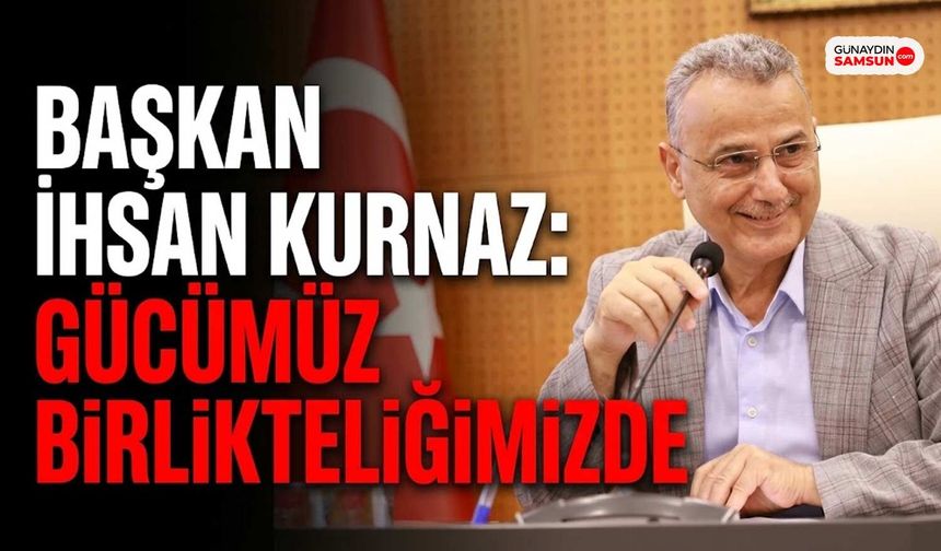 Başkan İhsan Kurnaz: Gücümüz Birlikteliğimizde