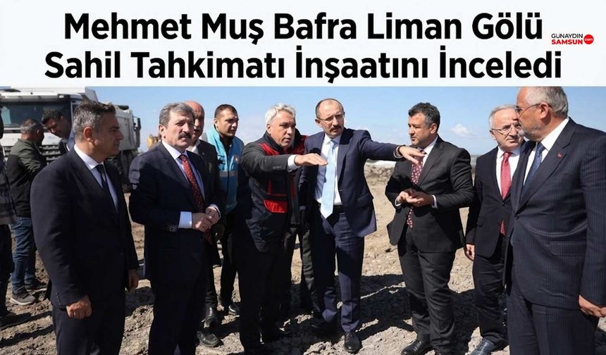 Mehmet Muş Bafra Liman Gölü Sahil Tahkimatı İnşaatını İnceledi