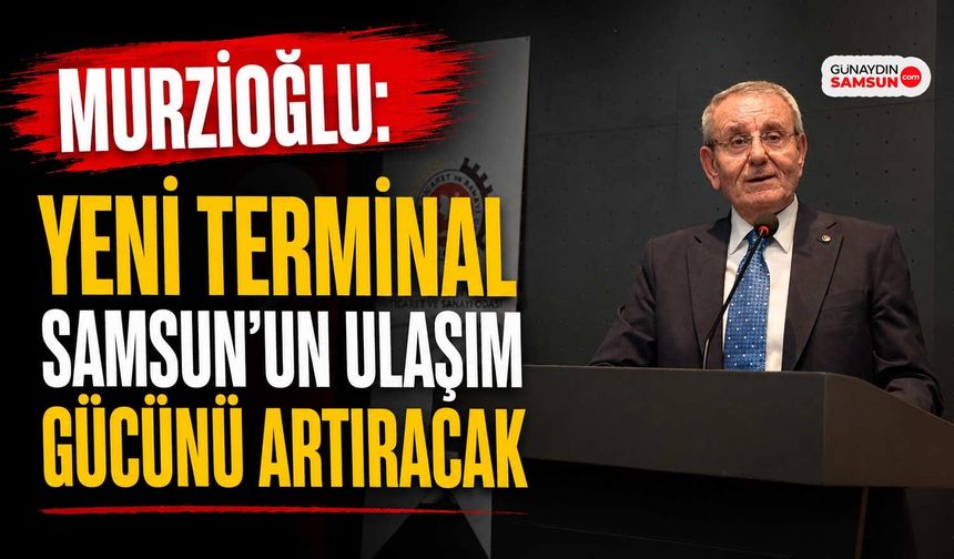Murzioğlu: Yeni Terminal Samsun’un Ulaşım Gücünü Artıracak