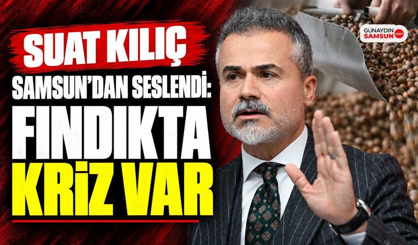 Suat Kılıç Samsun’dan Seslendi: Fındıkta Kriz Var