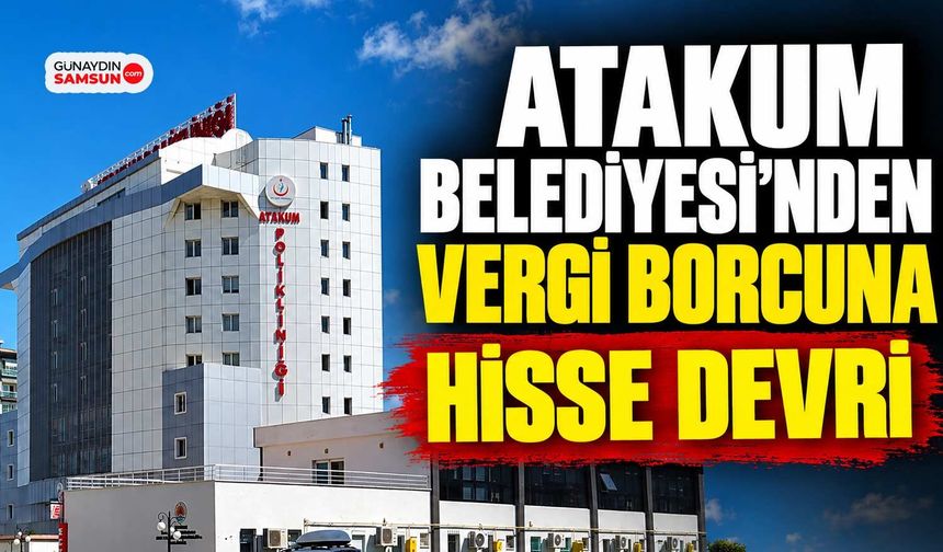 Atakum Belediyesi’nden Vergi Borcuna Hisse Devri