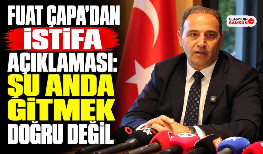 Fuat Çapa’dan İstifa Açıklaması: Şu Anda Gitmek Doğru Değil